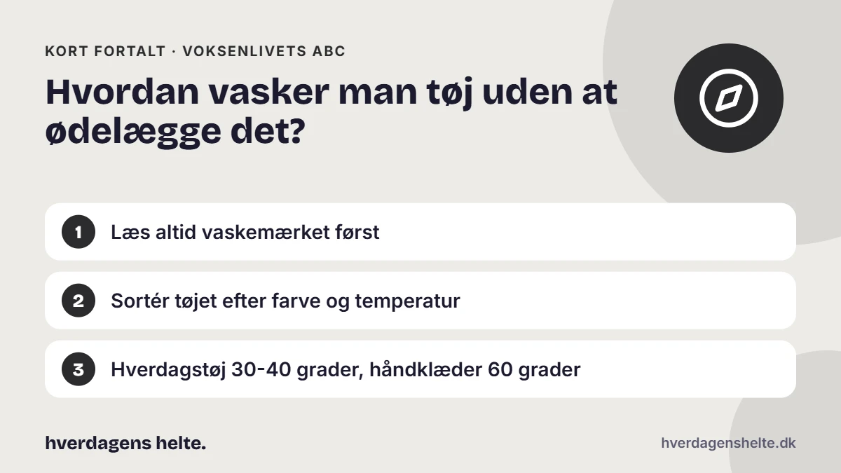 Hvordan vasker man tøj uden at ødelægge det? Kort fortalt: Læs altid vaskemærket først. Sortér tøjet efter farve og temperatur. Hverdagstøj 30-40 grader, håndklæder 60 grader.
